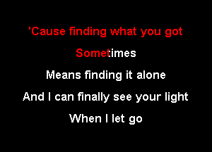 'Cause funding what you got
Sometimes

Means funding it alone

And I can finally see your light
When I let go