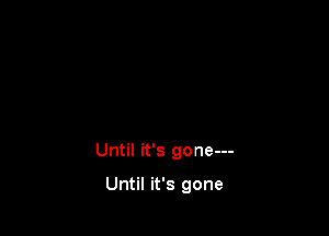 Until it's gone---

Until it's gone