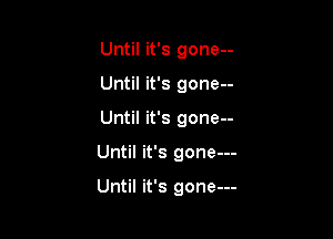 Until it's gone--
Until it's gone--

Until it's gone--

Until it's gone---

Until it's gone---