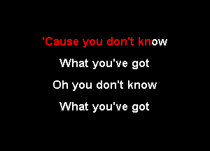 'Cause you don't know
What you've got
Oh you don't know

What you've got