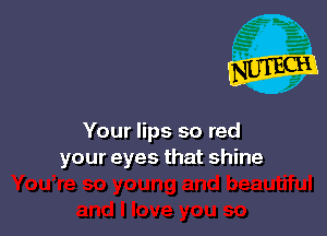 Your lips so red
your eyes that shine