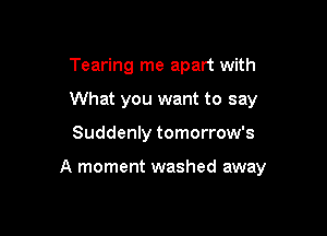 Tearing me apart with
What you want to say

Suddenly tomorrow's

A moment washed away