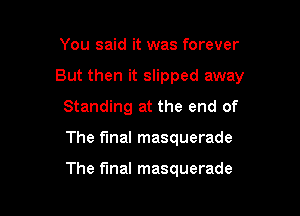 You said it was forever
But then it slipped away
Standing at the end of

The fmal masquerade

The final masquerade