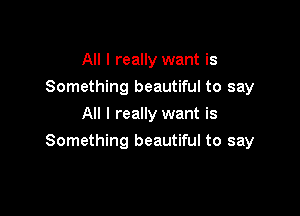 All I really want is
Something beautiful to say
All I really want is

Something beautiful to say