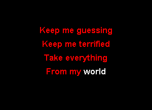 Keep me guessing

Keep me terrified
Take everything
From my world