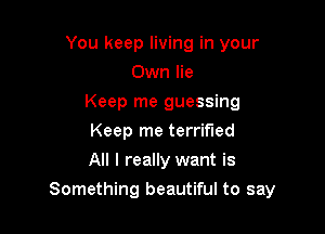 You keep living in your
Own lie
Keep me guessing
Keep me terrified
All I really want is

Something beautiful to say