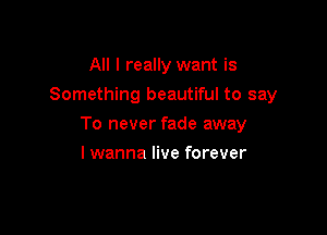 All I really want is

Something beautiful to say

To never fade away
I wanna live forever