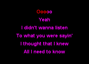 Ooooo
Yeah
I didn't wanna listen

To what you were sayin'
I thought that I knew
All I need to know