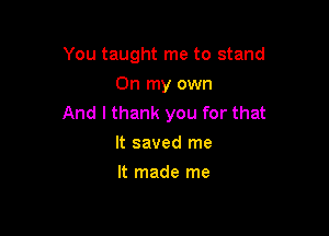 You taught me to stand

On my own
And I thank you for that

It saved me
It made me