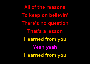 All of the reasons
To keep on believin'
There's no question

That's a lesson
I learned from you
Yeah yeah

I learned from you