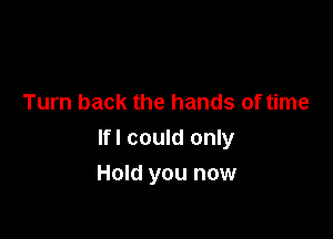 Turn back the hands of time

If! could only

Hold you now