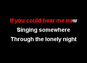If you could hear me now
Singing somewhere

Through the lonely night