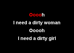 Ooooh
I need a dirty woman

Ooooh
I need a dirty girl