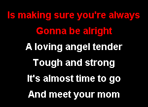 ls making sure you're always
Gonna be alright
A loving angel tender
Tough and strong
It's almost time to go
And meet your mom