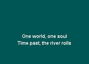 One world, one soul
Time past. the river rolls
