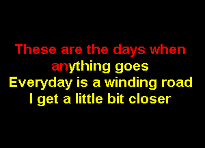 These are the days when
anything goes
Everyday is a winding road
I get a little bit closer