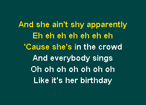 And she ain't shy apparently
Eh eh eh eh eh eh eh
'Cause she's in the crowd

And everybody sings
Oh oh oh oh oh oh oh
Like it's her birthday