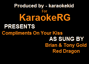 Produced by - karaokekid

for

KaraokeRG

PRESENTS

Cmnpiments On Your Kiss
AS SUNG BY
Brian 8. Tony Gold
Red Dragon
