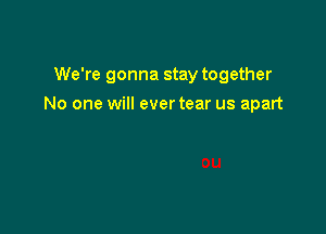 We're gonna stay together

No one will ever tear us apart