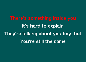 It's hard to explain

They're talking about you boy, but

You're still the same