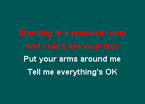 Put your arms around me
Tell me everything's 0K