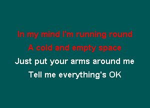 Just put your arms around me
Tell me everything's 0K