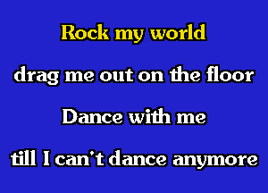 Rock my world
drag me out on the floor
Dance with me

till I can't dance anymore