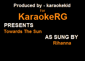 Panmdbmenwm m

for

KaraokeRG

PRESENTS

Towards The Sun

AS SUNG BY
Rihanna
