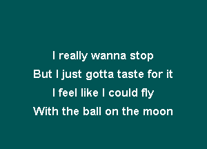 I really wanna stop

But ljust gotta taste for it
lfeel like I could fly
With the ball on the moon
