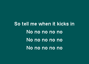 So tell me when it kicks in

No no no no no
No no no no no
No no no no no