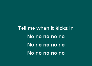 Tell me when it kicks in

No no no no no
No no no no no
No no no no no