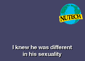 I knew he was different
in his sexuality