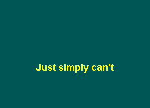 Just simply can't