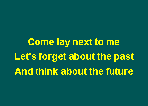 Come lay next to me

Let's forget about the past
And think about the future