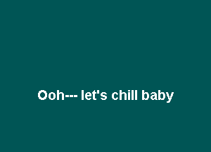 Ooh--- let's chill baby