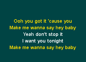 Ooh you got it 'cause you
Make me wanna say hey baby

Yeah don't stop it
I want you tonight
Make me wanna say hey baby