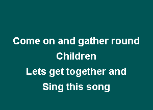 Come on and gather round

Children
Lets get together and
Sing this song