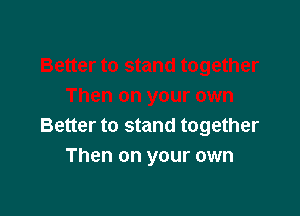 Better to stand together
Then on your own