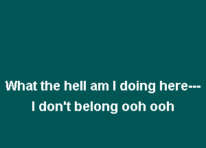 What the hell am I doing here---
I don't belong ooh ooh