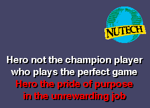 Hero not the champion player
who plays the perfect game