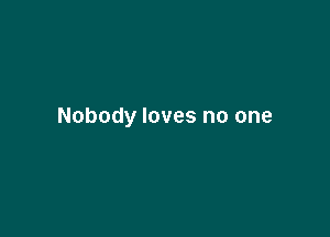 Nobody loves no one