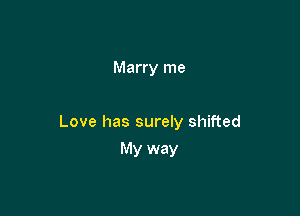 Marry me

Love has surely shifted

My way