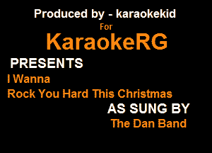 Produced by - karaokemd

KaragkeRG

PRESENTS

I Wanna
Rock You Hard This Christmas

AS SUNG BY
The Dan Band