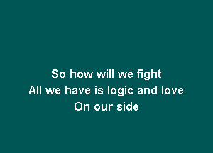 So how will we fight

All we have is logic and love
On our side