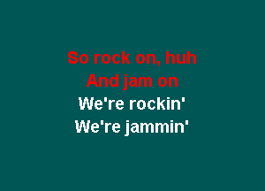 We're rockin'
We're jammin'