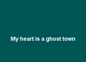 My heart is a ghost town