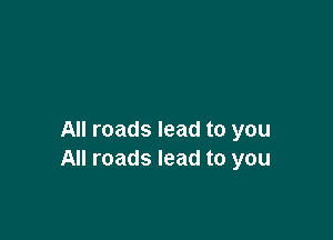 All roads lead to you
All roads lead to you