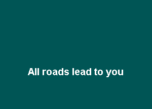 All roads lead to you