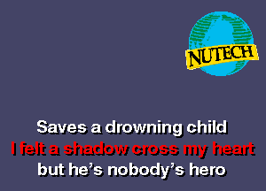 Saves a drowning child

but hds nobody,s hero