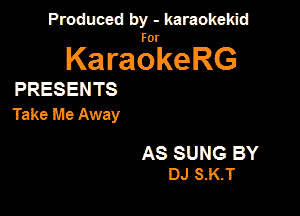 Produced by - karaokeidd

KaragrkeRG

PRESENTS
Take Me Away

AS SUNG BY
DJ S-K.T